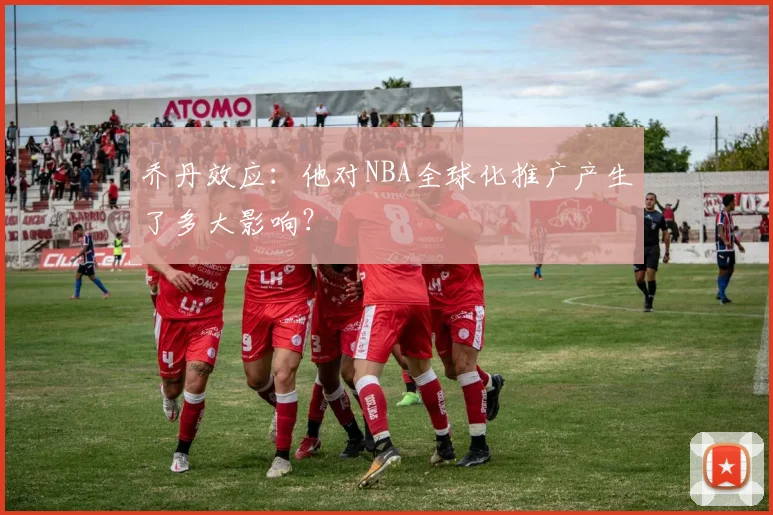 乔丹效应:他对NBA全球化推广产生了多大影响?