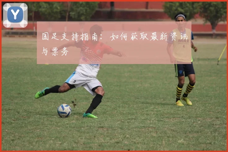 国足支持指南:如何获取最新资讯与票务