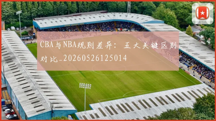CBA与NBA规则差异：五大关键区别对比_20260526125014