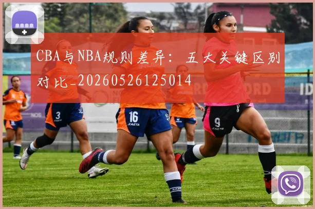 CBA与NBA规则差异：五大关键区别对比_20260526125014