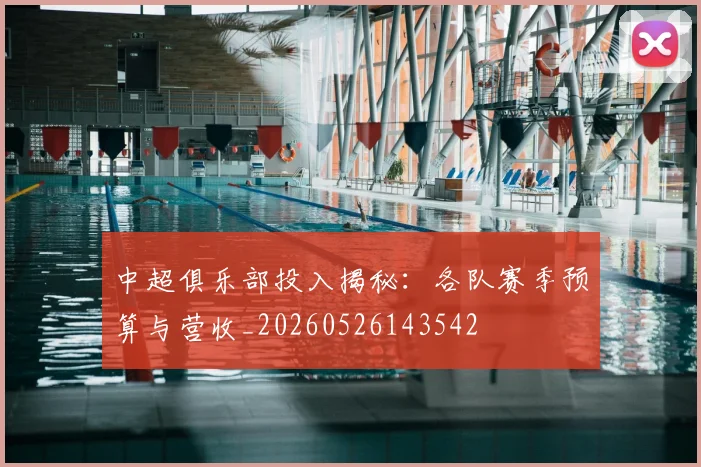 中超俱乐部投入揭秘:各队赛季预算与营收_20260526143542