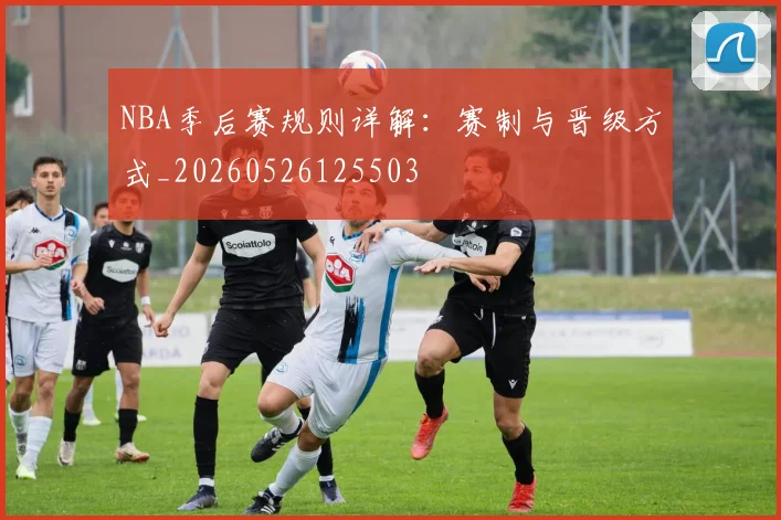 NBA季后赛规则详解:赛制与晋级方式_20260526125503
