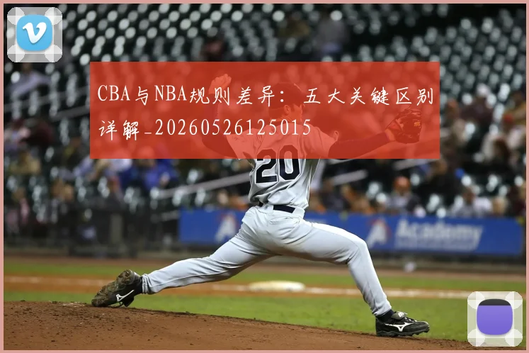 CBA与NBA规则差异：五大关键区别详解_20260526125015