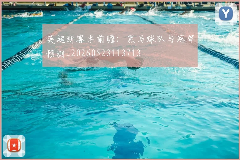 英超新赛季前瞻:黑马球队与冠军预测_20260523113713