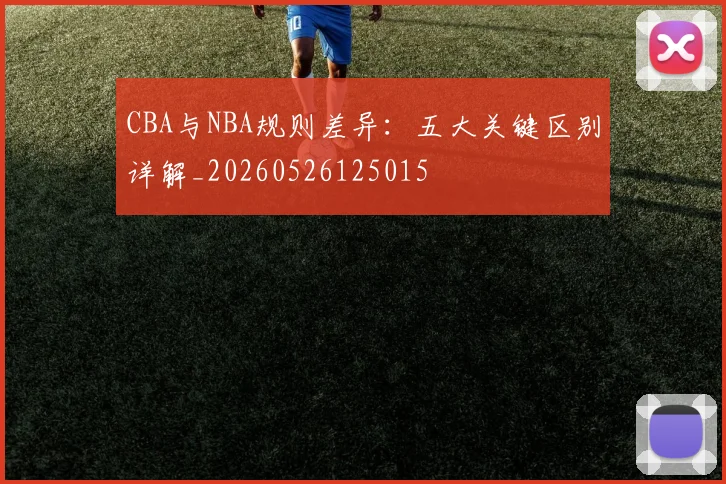 CBA与NBA规则差异:五大关键区别详解_20260526125015