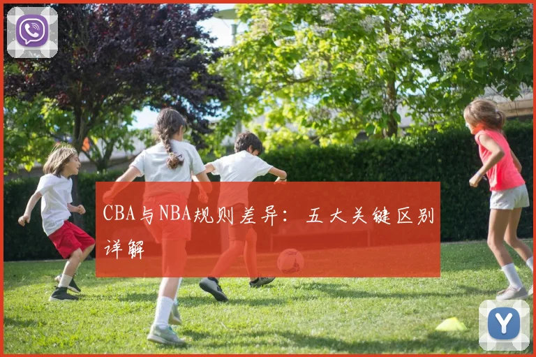 CBA与NBA规则差异：五大关键区别详解